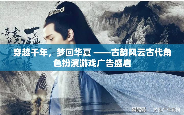穿越千年，夢回華夏，古韻風(fēng)云古代角色扮演游戲廣告盛啟