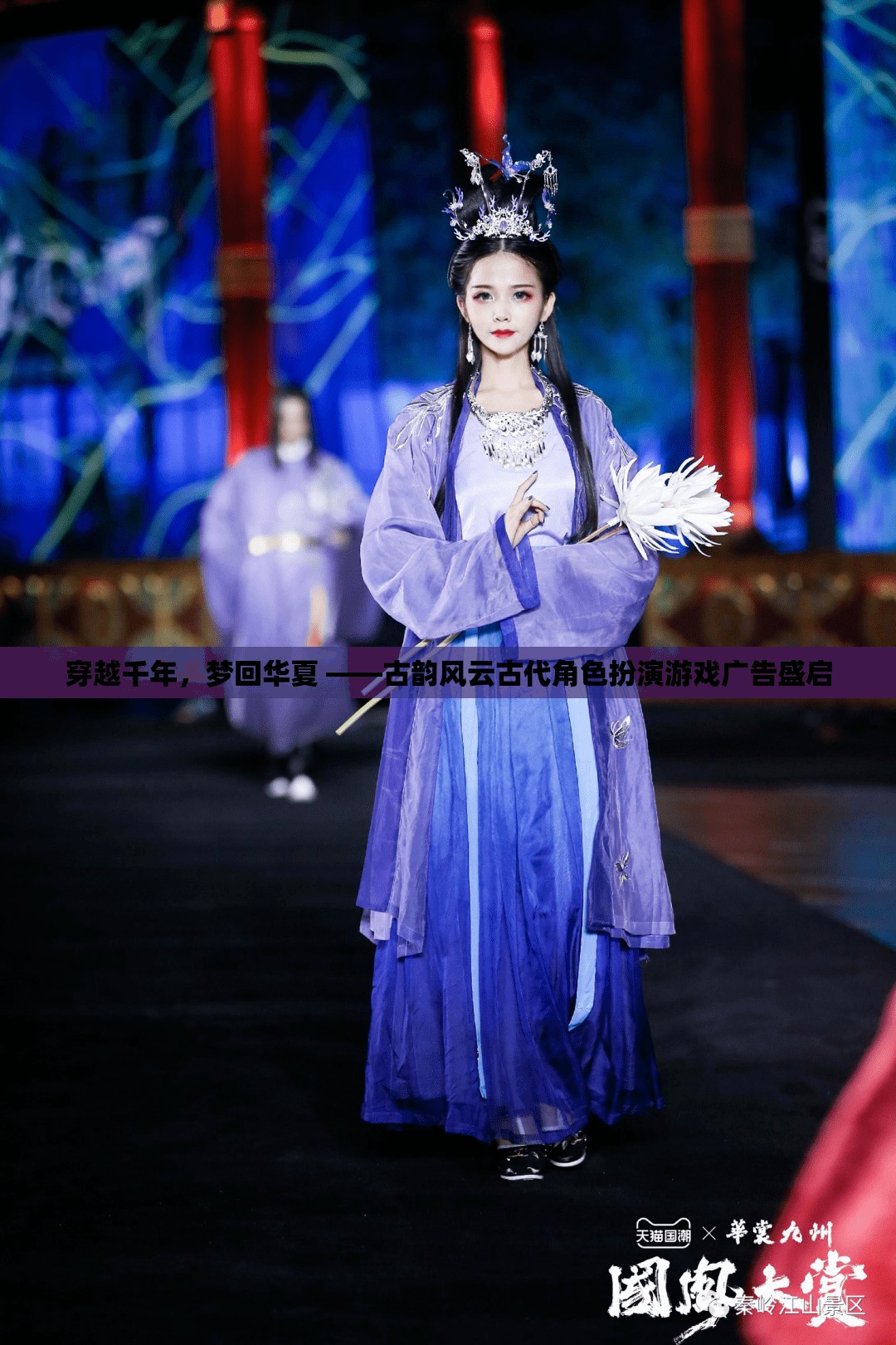 穿越千年，夢回華夏，古韻風(fēng)云古代角色扮演游戲廣告盛啟