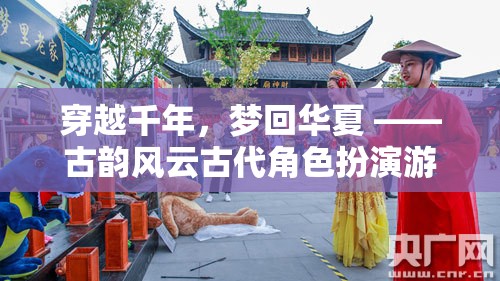 穿越千年，夢回華夏，古韻風(fēng)云古代角色扮演游戲廣告盛啟