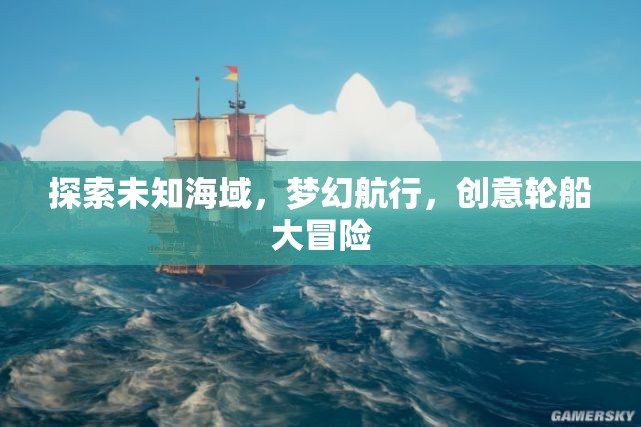 探索未知海域，夢幻航行，創(chuàng)意輪船大冒險