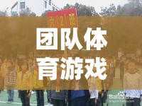 凝聚力量，共筑輝煌，團隊體育游戲的力量