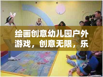 創(chuàng)意無限，樂在繪中，幼兒園戶外繪畫游戲新體驗(yàn)