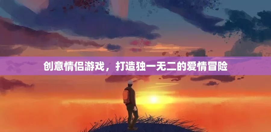 創(chuàng)意情侶游戲，打造獨(dú)一無二的愛情冒險之旅