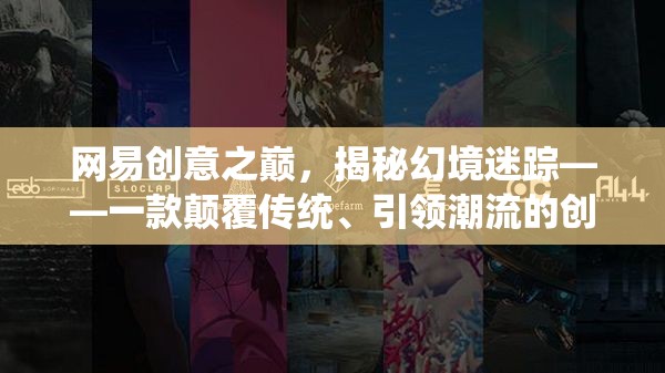 網(wǎng)易創(chuàng)意之巔，揭秘幻境迷蹤——一款顛覆傳統(tǒng)、引領(lǐng)潮流的創(chuàng)意游戲