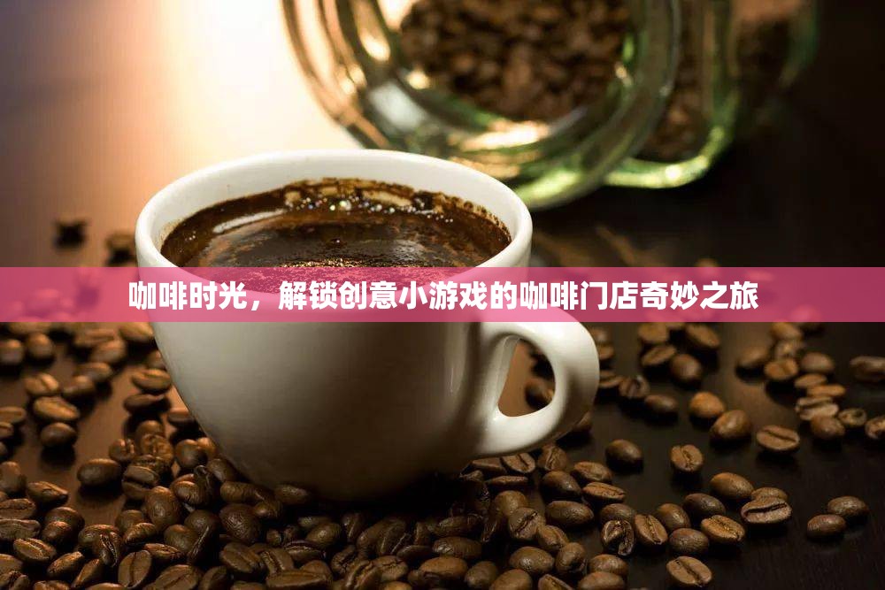 咖啡時光，解鎖創(chuàng)意小游戲的咖啡門店奇妙之旅