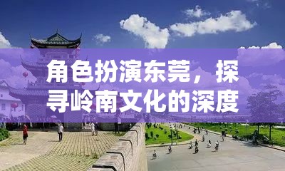 探尋嶺南文化深度與魅力，東莞的角色扮演之旅
