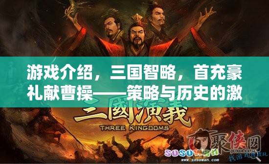 三國智略，首充豪禮獻(xiàn)曹操——策略與歷史的激情碰撞