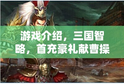三國智略，首充豪禮獻(xiàn)曹操——策略與歷史的激情碰撞