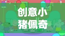 創(chuàng)意小豬佩奇，歡樂(lè)農(nóng)莊大冒險(xiǎn)游戲規(guī)則全解析