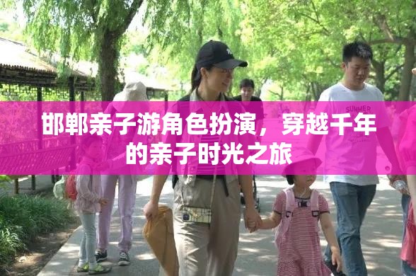 邯鄲親子游角色扮演，穿越千年的親子時光之旅