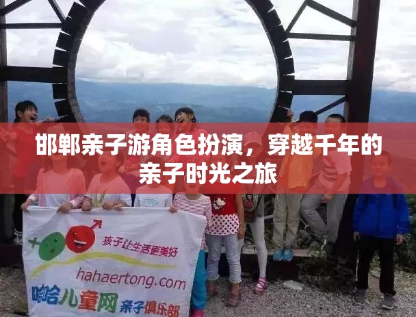 邯鄲親子游角色扮演，穿越千年的親子時光之旅