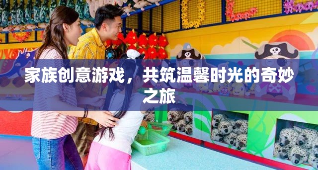 家族創(chuàng)意游戲，共筑溫馨時光的奇妙之旅