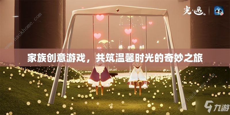 家族創(chuàng)意游戲，共筑溫馨時光的奇妙之旅