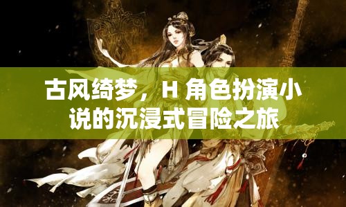 古風(fēng)綺夢，H角色扮演小說的沉浸式冒險之旅