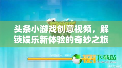 解鎖娛樂新體驗，頭條小游戲創(chuàng)意視頻的奇妙之旅
