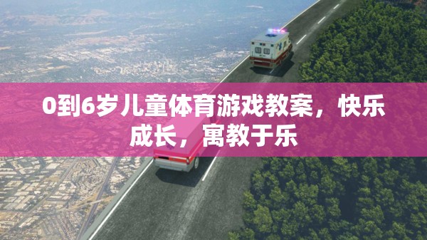 0-6歲兒童體育游戲教案，快樂成長，寓教于樂