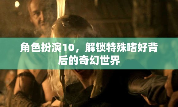 解鎖特殊嗜好，角色扮演10帶你進入奇幻世界的奇妙之旅