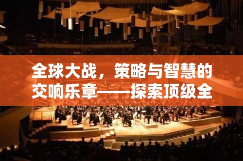全球戰(zhàn)略對決，探索頂級全球大戰(zhàn)類策略游戲下載的智慧交響樂章