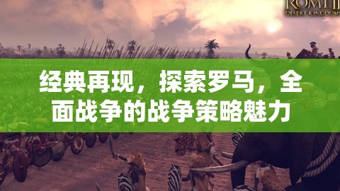 經(jīng)典再現(xiàn)，探索羅馬的全面戰(zhàn)爭策略魅力