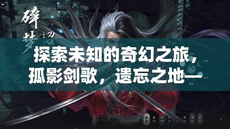 孤影劍歌，遺忘之地——重塑單機動作角色扮演游戲新標準的奇幻之旅