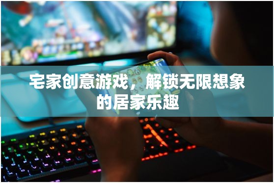 宅家創(chuàng)意游戲，解鎖無限想象的居家樂趣  第1張