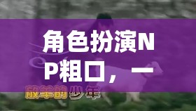 粗口與情感的極限碰撞，角色扮演的NP挑戰(zhàn)