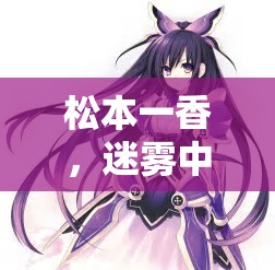 松本一香，迷霧中的綺麗幻想——探索沉浸式角色扮演的奇幻之旅