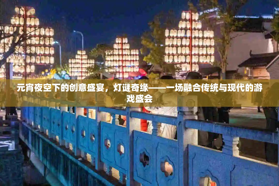 元宵夜空下的創(chuàng)意盛宴，燈謎奇緣——傳統(tǒng)與現(xiàn)代交織的游戲盛會