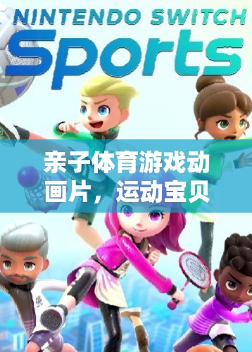 親子體育游戲動畫片，運動寶貝大冒險——家庭共融的歡樂時光