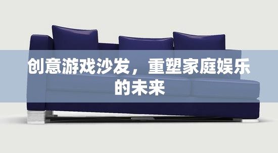 創(chuàng)意游戲沙發(fā)，重塑家庭娛樂的未來