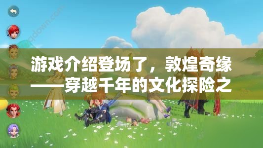 穿越千年的文化探險(xiǎn)，敦煌奇緣游戲揭秘