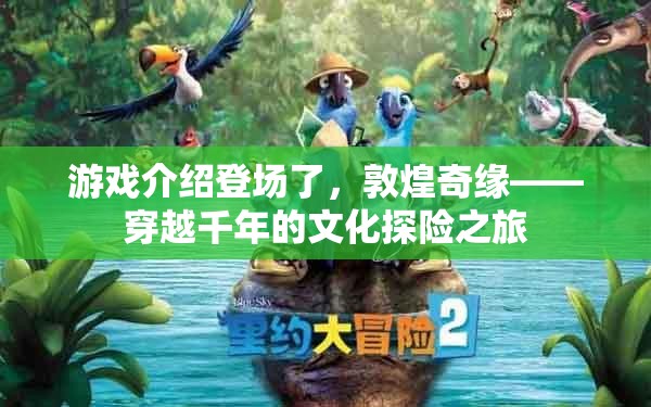穿越千年的文化探險(xiǎn)，敦煌奇緣游戲揭秘