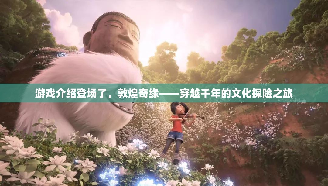 穿越千年的文化探險(xiǎn)，敦煌奇緣游戲揭秘