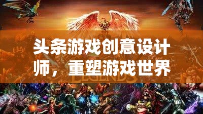 重塑游戲世界的魔法師，頭條游戲創(chuàng)意設計師的創(chuàng)意之旅  第2張