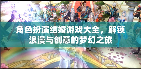 解鎖浪漫與創(chuàng)意的夢(mèng)幻之旅，角色扮演結(jié)婚游戲大全