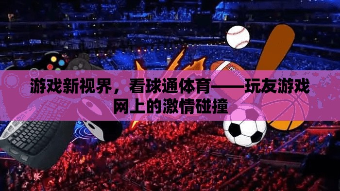 玩友游戲網(wǎng)，新視界下的激情碰撞——看球通體育的獨(dú)特魅力  第2張
