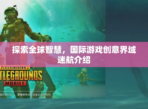全球智慧探索，國(guó)際游戲創(chuàng)意界域迷航