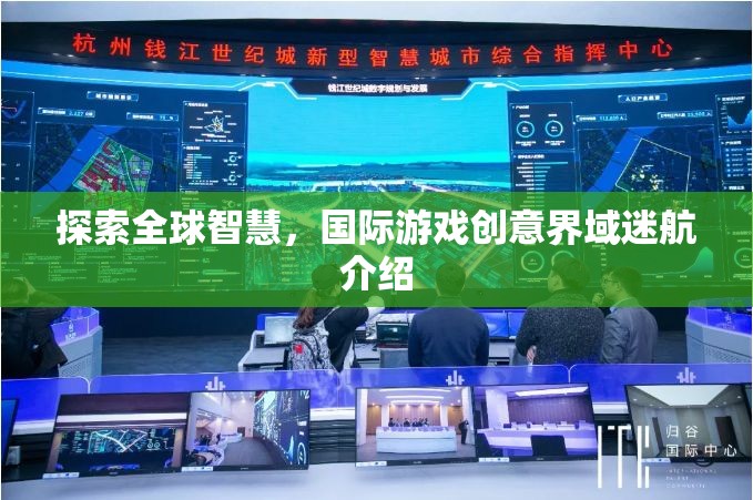 全球智慧探索，國(guó)際游戲創(chuàng)意界域迷航