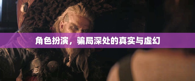 揭秘角色扮演，騙局深處的真實(shí)與虛幻