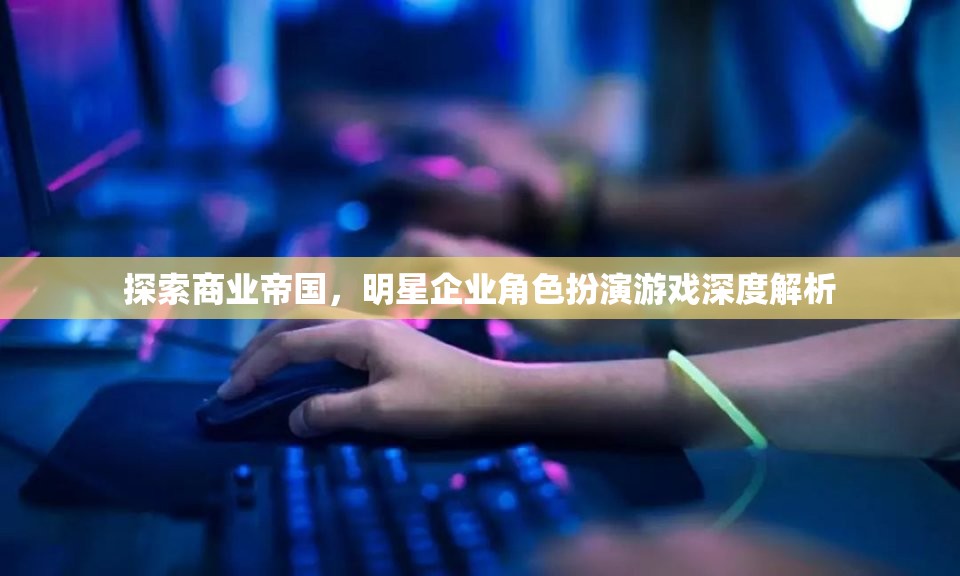 商業(yè)帝國，明星企業(yè)角色扮演游戲的深度解析  第2張
