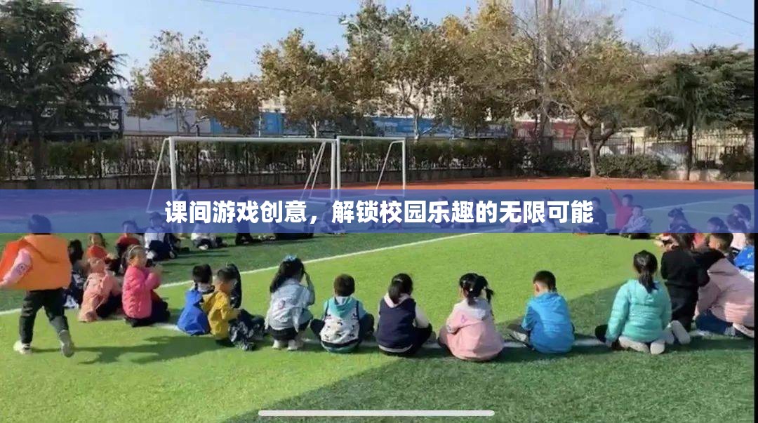 解鎖校園樂趣，課間游戲創(chuàng)意的無限可能