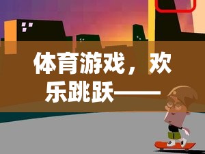 歡樂跳躍，體育游戲教案設(shè)計——創(chuàng)意與挑戰(zhàn)的完美融合