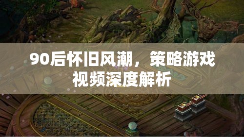 90后懷舊風(fēng)潮，策略游戲視頻深度解析