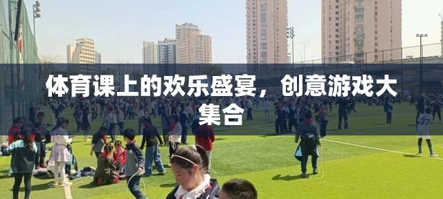體育課上的創(chuàng)意游戲盛宴，歡樂(lè)與挑戰(zhàn)的完美融合