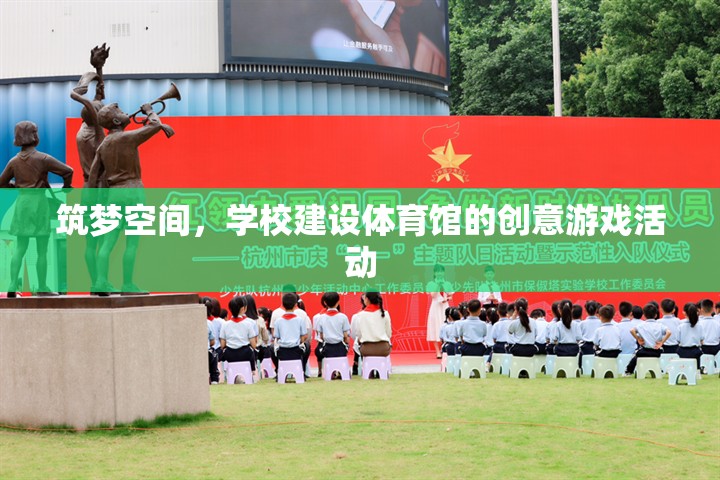 筑夢空間，學(xué)校體育館建設(shè)的創(chuàng)意游戲活動