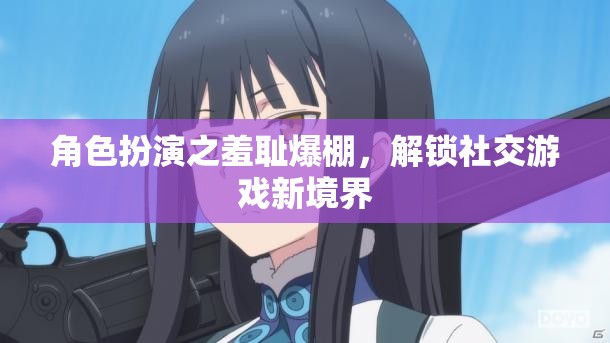 角色扮演的羞恥挑戰(zhàn)，解鎖社交游戲的新境界