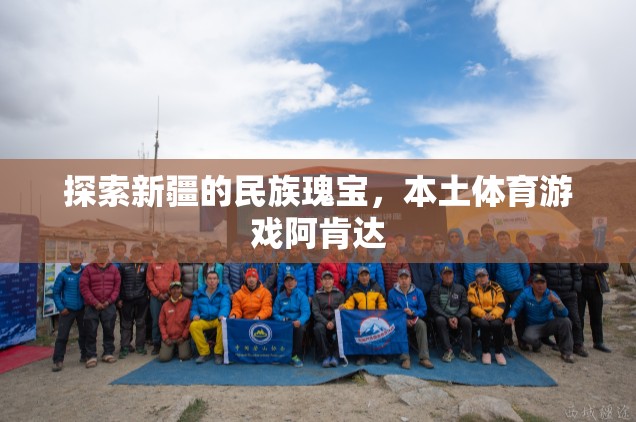 新疆民族瑰寶，本土體育游戲阿肯達(dá)的探索之旅