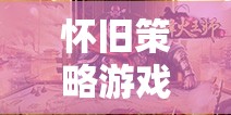 懷舊策略游戲，重溫經(jīng)典，再戰(zhàn)沙場