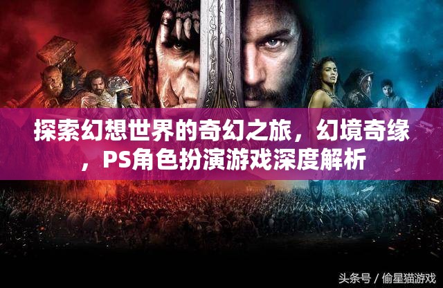 幻境奇緣，探索幻想世界的PS角色扮演游戲深度解析之旅