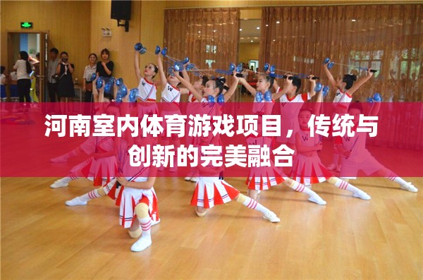傳統(tǒng)與創(chuàng)新的碰撞，河南室內(nèi)體育游戲項(xiàng)目的完美融合